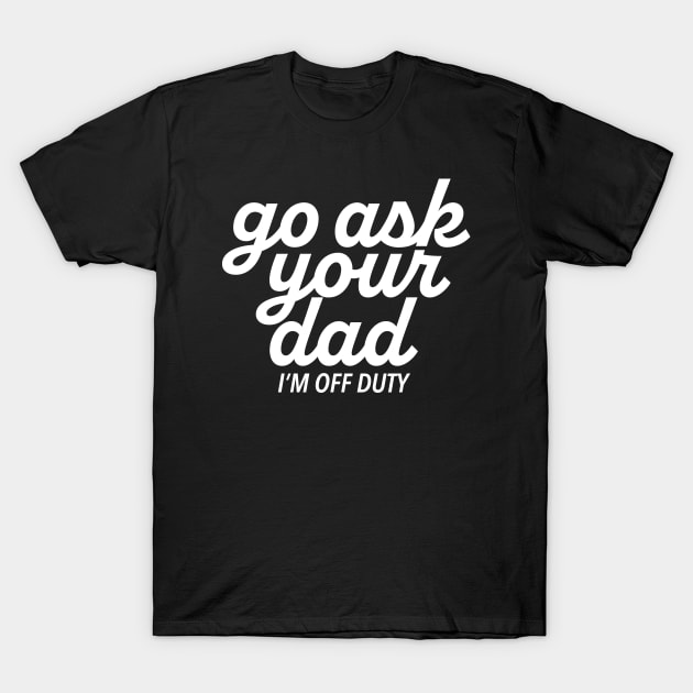 Mom - Go Ask Your Dad, I'm Off Duty T-Shirt by centeringmychi